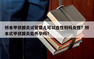 桥本甲状腺炎试管婴儿可以选性别吗女性？桥本式甲状腺炎能怀孕吗？