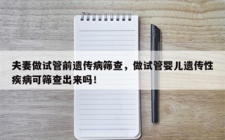 夫妻做试管前遗传病筛查，做试管婴儿遗传性疾病可筛查出来吗！