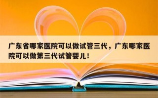 广东省哪家医院可以做试管三代，广东哪家医院可以做第三代试管婴儿！