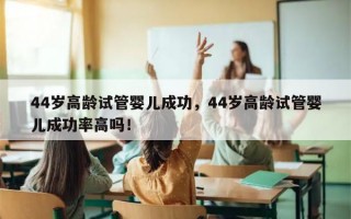 44岁高龄试管婴儿成功，44岁高龄试管婴儿成功率高吗！