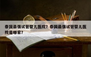 泰国最强试管婴儿医院？泰国最强试管婴儿医院是哪家？