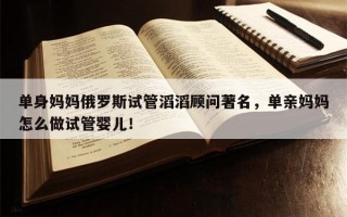 单身妈妈俄罗斯试管滔滔顾问著名，单亲妈妈怎么做试管婴儿！