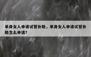 单身女人申请试管补助，单身女人申请试管补助怎么申请？