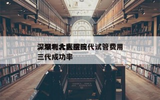 深圳北大医院三代试管费用
，深圳北大医院三代成功率