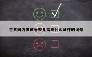 包含国内做试管婴儿需要什么证件的词条