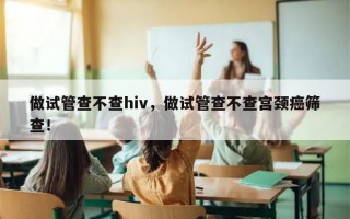 做试管查不查hiv，做试管查不查宫颈癌筛查！