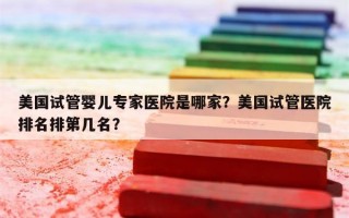 美国试管婴儿专家医院是哪家？美国试管医院排名排第几名？