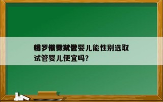 俄罗斯做试管婴儿能性别选取
吗，俄罗斯做试管婴儿便宜吗？