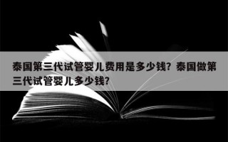 泰国第三代试管婴儿费用是多少钱？泰国做第三代试管婴儿多少钱？