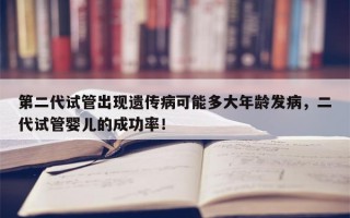 第二代试管出现遗传病可能多大年龄发病，二代试管婴儿的成功率！