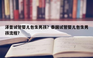 泽普试管婴儿包生男孩？泰国试管婴儿包生男孩流程？