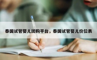 泰国试管婴儿团购平台，泰国试管婴儿价位表