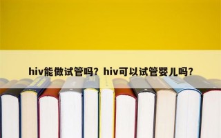 hiv能做试管吗？hiv可以试管婴儿吗？