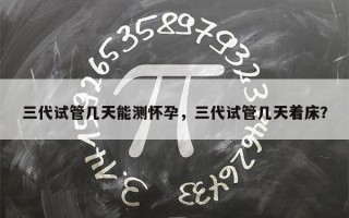 三代试管几天能测怀孕，三代试管几天着床？