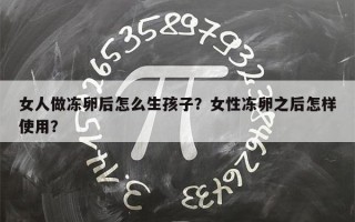 女人做冻卵后怎么生孩子？女性冻卵之后怎样使用？