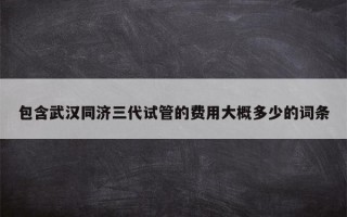 包含武汉同济三代试管的费用大概多少的词条