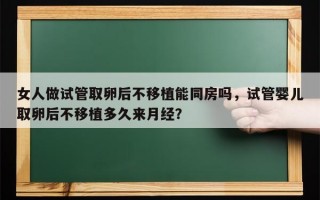 女人做试管取卵后不移植能同房吗，试管婴儿取卵后不移植多久来月经？