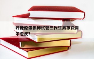 呼伦贝尔供卵试管三代生男孩费用
，呼伦贝尔包皮？