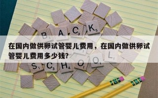 在国内做供卵试管婴儿费用，在国内做供卵试管婴儿费用多少钱？