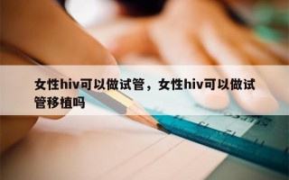 女性hiv可以做试管，女性hiv可以做试管移植吗