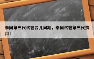 泰国第三代试管婴儿周期，泰国试管第三代费用！