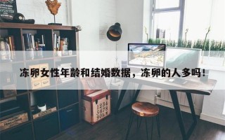 冻卵女性年龄和结婚数据，冻卵的人多吗！