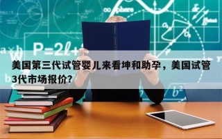 美国第三代试管婴儿来看坤和助孕，美国试管3代市场报价？