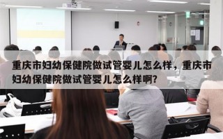 重庆市妇幼保健院做试管婴儿怎么样，重庆市妇幼保健院做试管婴儿怎么样啊？