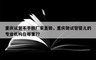 重庆试管不干胶厂家直销，重庆做试管婴儿的专业机构在哪里?？