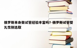 俄罗斯单身做试管经验丰富吗？俄罗斯试管婴儿性别选取
？