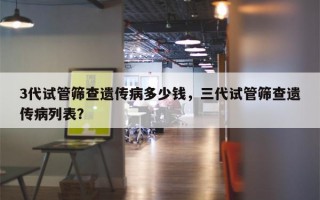 3代试管筛查遗传病多少钱，三代试管筛查遗传病列表？