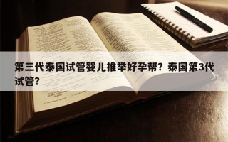 第三代泰国试管婴儿推举好孕帮？泰国第3代试管？