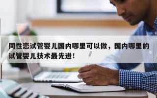 同性恋试管婴儿国内哪里可以做，国内哪里的试管婴儿技术最先进！