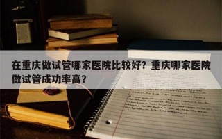 在重庆做试管哪家医院比较好？重庆哪家医院做试管成功率高？