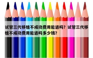 试管三代移植不成功费用能退吗？试管三代移植不成功费用能退吗多少钱？