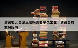 试管婴儿会龙凤胎吗需要多久出生，试管会有龙凤胎吗！