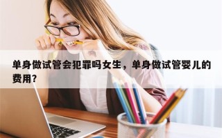 单身做试管会犯罪吗女生，单身做试管婴儿的费用？