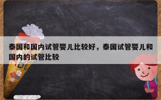 泰国和国内试管婴儿比较好，泰国试管婴儿和国内的试管比较