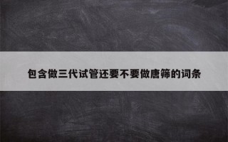 包含做三代试管还要不要做唐筛的词条