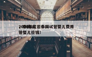 2020年龙岩泰国试管婴儿费用
，泰国试管婴儿价钱！