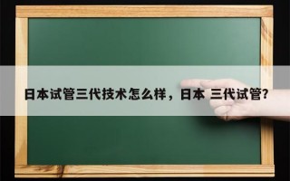 日本试管三代技术怎么样，日本 三代试管？