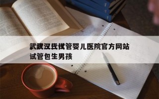 武汉三代试管婴儿医院官方网站
，武汉三代试管包生男孩