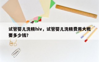 试管婴儿洗精hiv，试管婴儿洗精费用大概要多少钱？