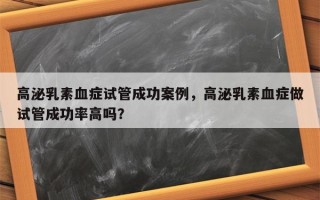 高泌乳素血症试管成功案例，高泌乳素血症做试管成功率高吗？