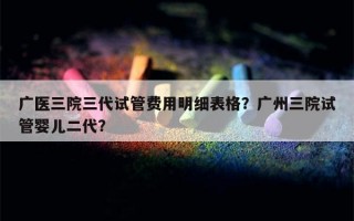 广医三院三代试管费用明细表格？广州三院试管婴儿二代？