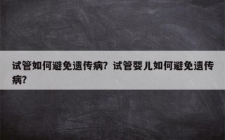 试管如何避免遗传病？试管婴儿如何避免遗传病？