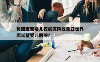 美国试管婴儿权威医院找美亚世界
？正规美国试管婴儿医院？