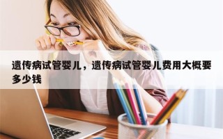 遗传病试管婴儿，遗传病试管婴儿费用大概要多少钱