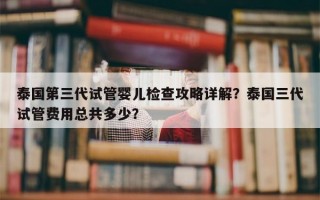 泰国第三代试管婴儿检查攻略详解？泰国三代试管费用总共多少？