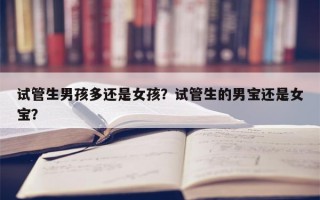 试管生男孩多还是女孩？试管生的男宝还是女宝？